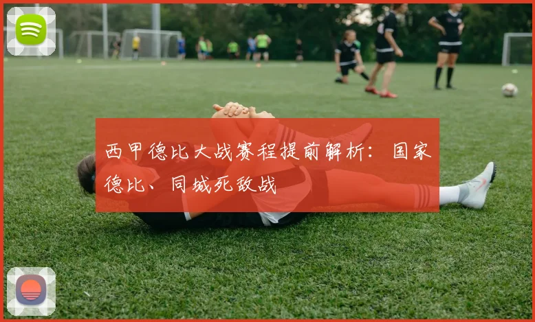 西甲德比大战赛程提前解析：国家德比、同城死敌战