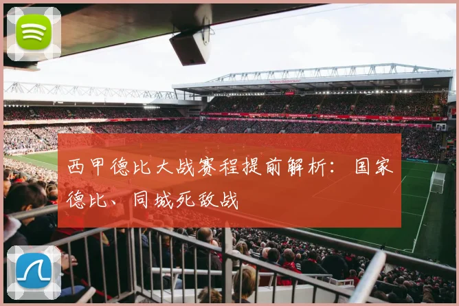 西甲德比大战赛程提前解析：国家德比、同城死敌战