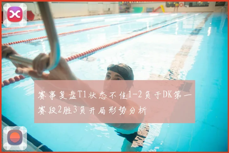 赛事复盘T1状态不佳1-2负于DK第一赛段2胜3负开局形势分析