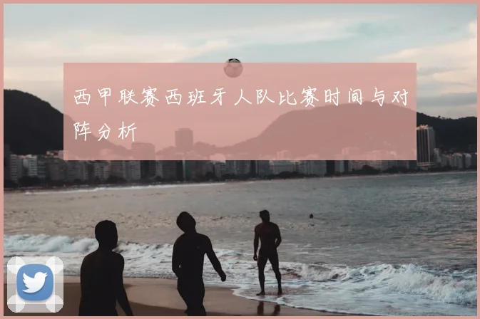西甲联赛西班牙人队比赛时间与对阵分析