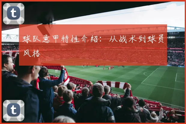 球队意甲特性介绍：从战术到球员风格