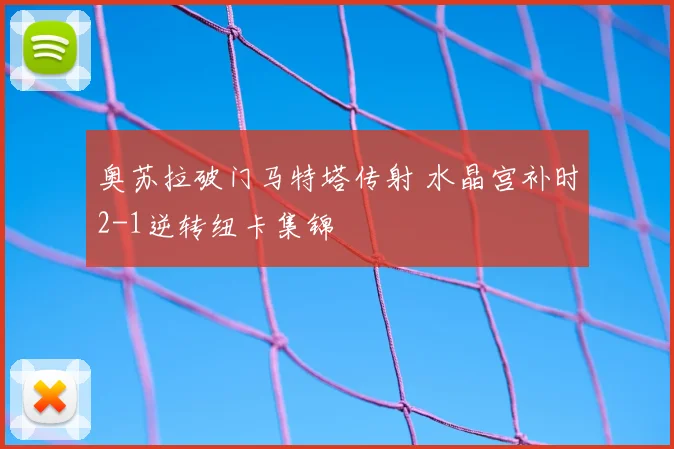奥苏拉破门马特塔传射 水晶宫补时2-1逆转纽卡集锦