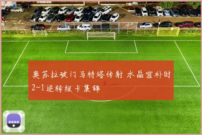 奥苏拉破门马特塔传射 水晶宫补时2-1逆转纽卡集锦
