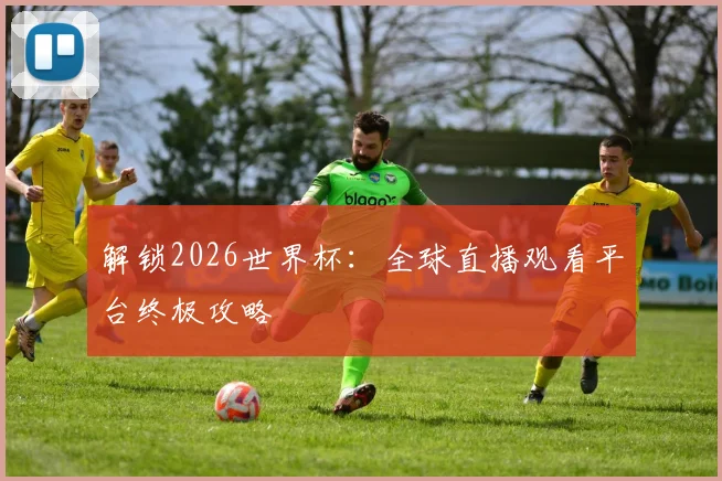 解锁2026世界杯：全球直播观看平台终极攻略