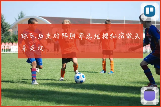 球队历史对阵胜率总结揭秘宿敌关系走向