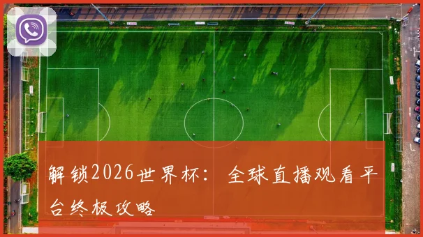 解锁2026世界杯：全球直播观看平台终极攻略