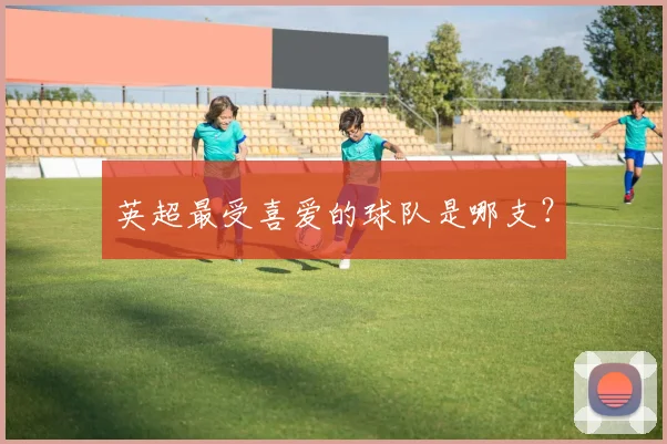 英超最受喜爱的球队是哪支？